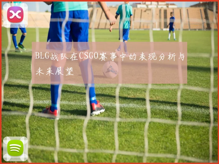 BLG战队在CSGO赛事中的表现分析与未来展望
